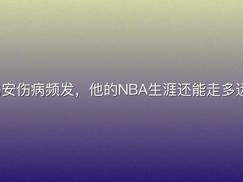 锡安伤病频发，他的NBA生涯还能走多远？